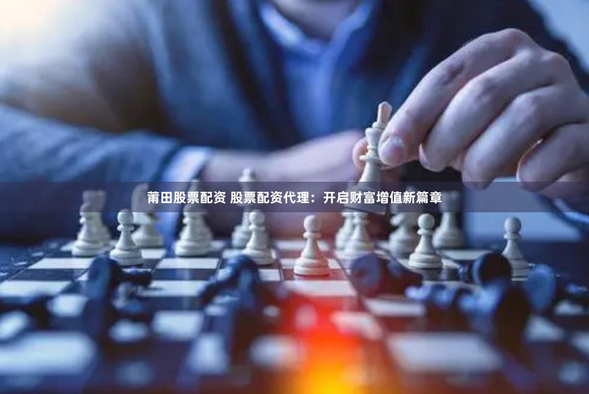 莆田股票配资 股票配资代理：开启财富增值新篇章