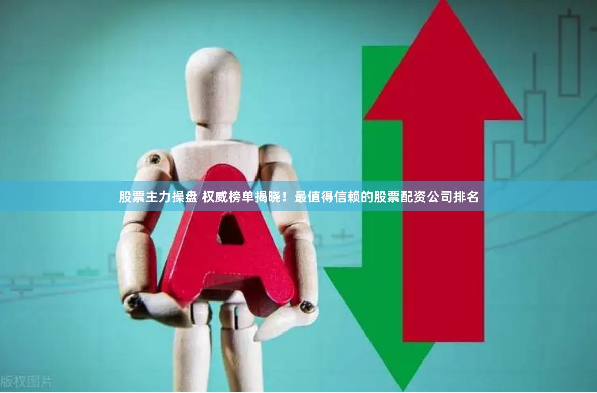 股票主力操盘 权威榜单揭晓！最值得信赖的股票配资公司排名