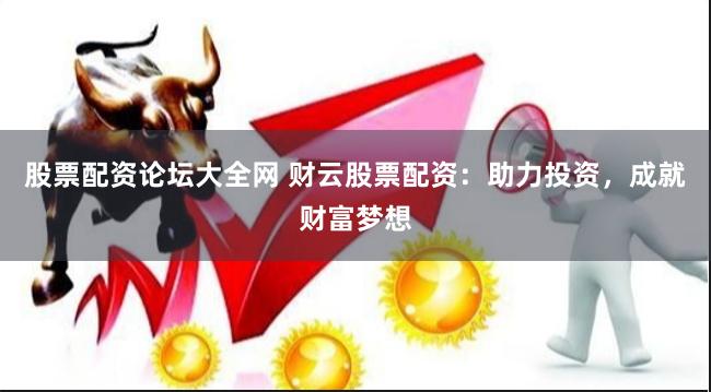 股票配资论坛大全网 财云股票配资：助力投资，成就财富梦想