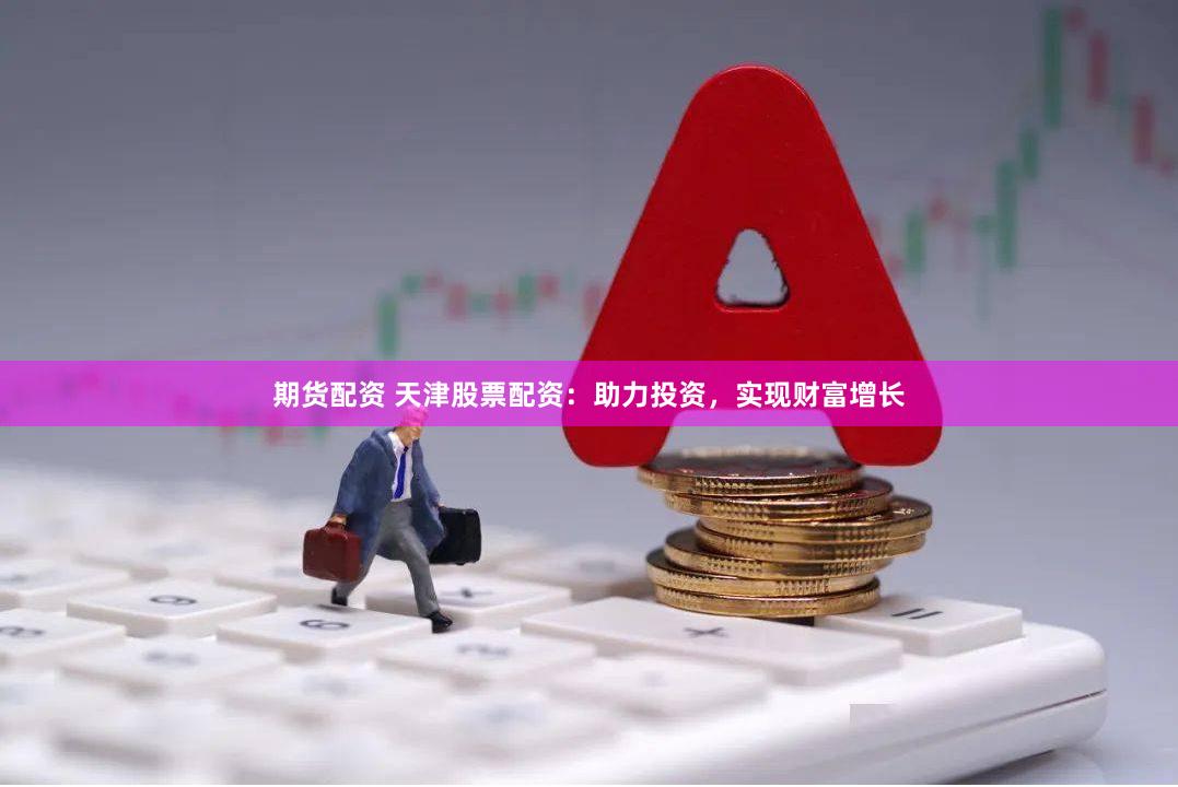 期货配资 天津股票配资：助力投资，实现财富增长