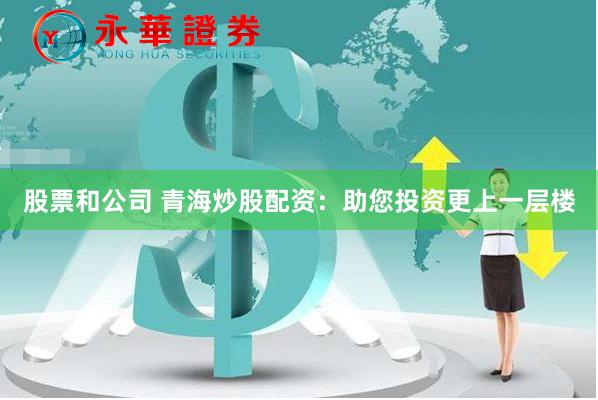 股票和公司 青海炒股配资：助您投资更上一层楼