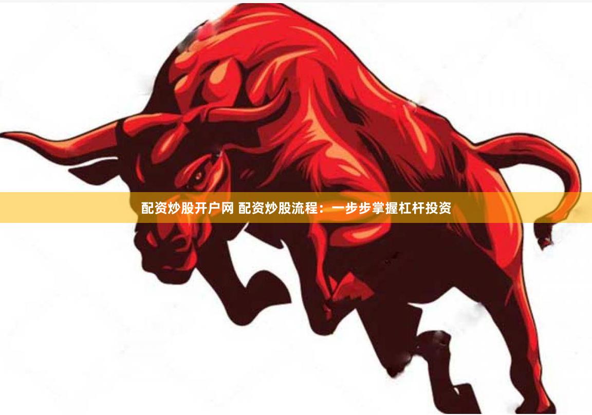 配资炒股开户网 配资炒股流程：一步步掌握杠杆投资
