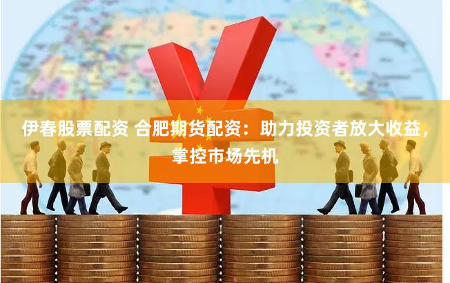 伊春股票配资 合肥期货配资：助力投资者放大收益，掌控市场先机