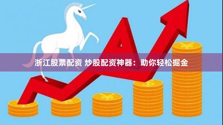浙江股票配资 炒股配资神器：助你轻松掘金
