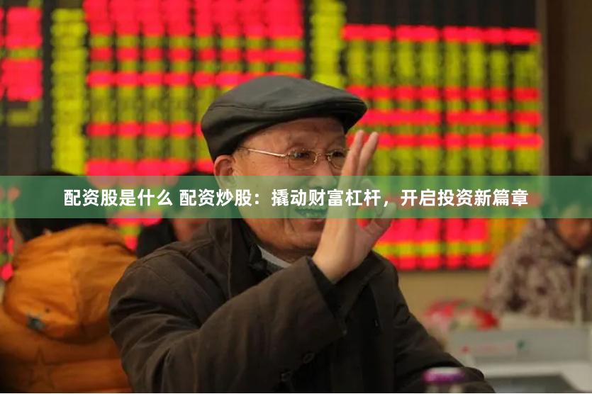配资股是什么 配资炒股：撬动财富杠杆，开启投资新篇章