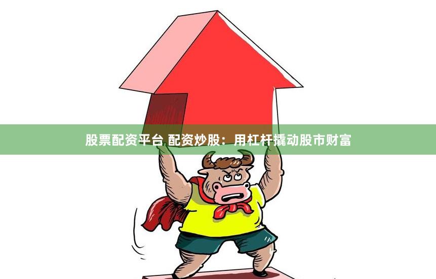 股票配资平台 配资炒股：用杠杆撬动股市财富