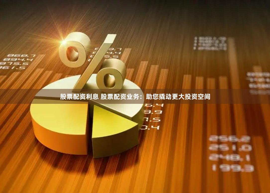 股票配资利息 股票配资业务：助您撬动更大投资空间
