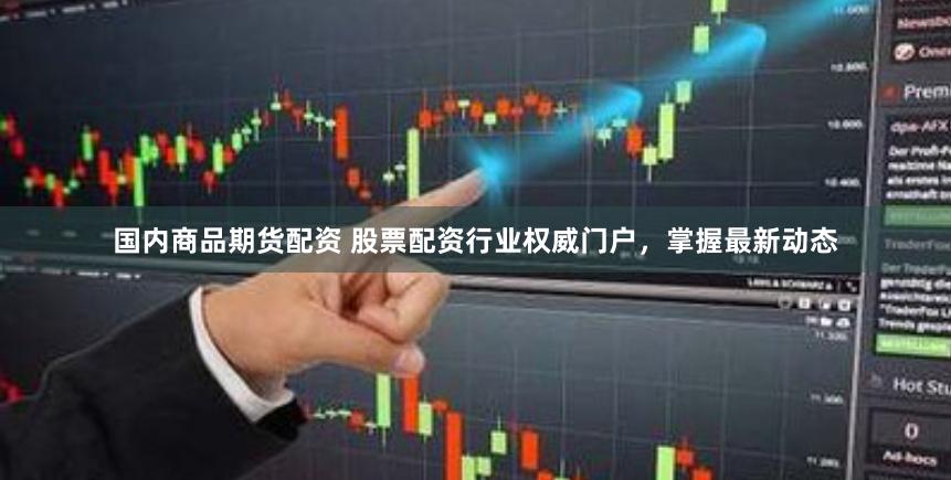国内商品期货配资 股票配资行业权威门户，掌握最新动态