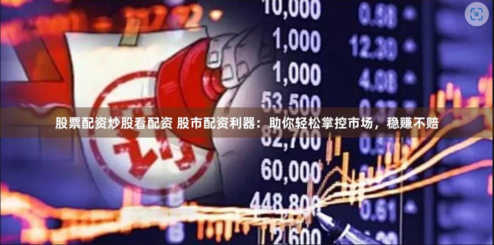 股票配资炒股看配资 股市配资利器：助你轻松掌控市场，稳赚不赔