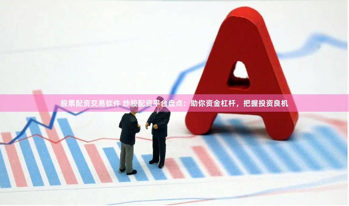 股票配资交易软件 炒股配资平台盘点：助你资金杠杆，把握投资良机