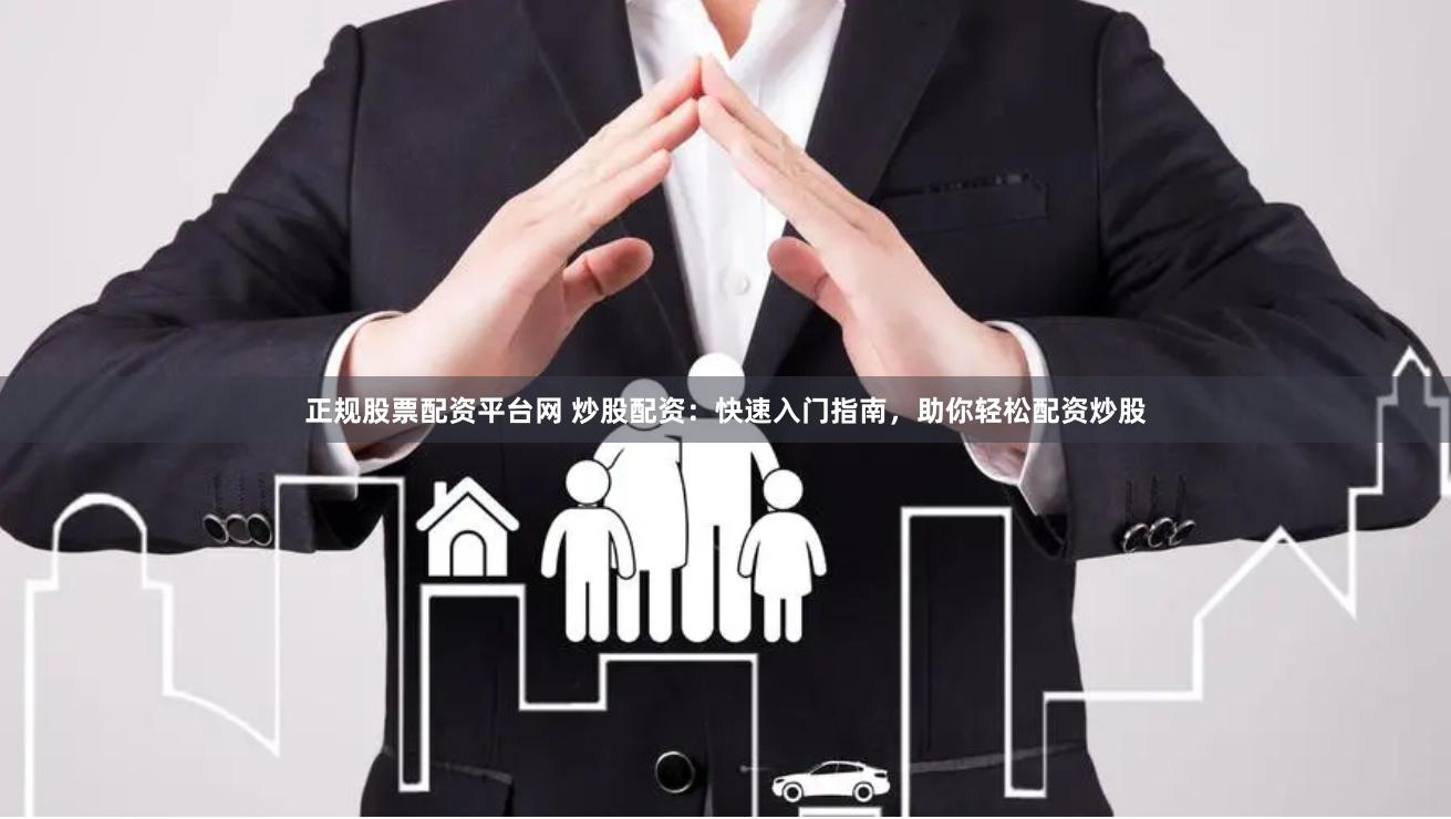 正规股票配资平台网 炒股配资：快速入门指南，助你轻松配资炒股