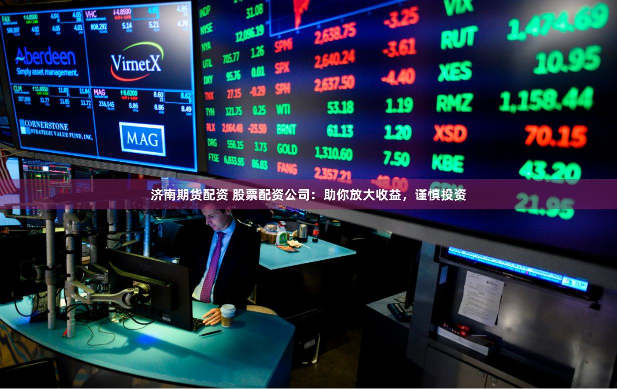 济南期货配资 股票配资公司：助你放大收益，谨慎投资