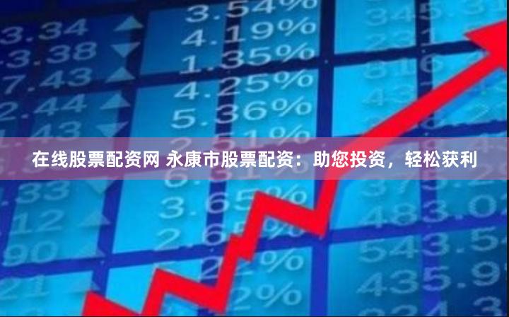 在线股票配资网 永康市股票配资：助您投资，轻松获利