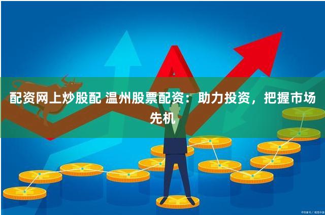 配资网上炒股配 温州股票配资：助力投资，把握市场先机