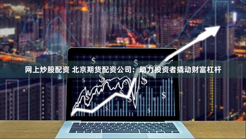 网上炒股配资 北京期货配资公司：助力投资者撬动财富杠杆