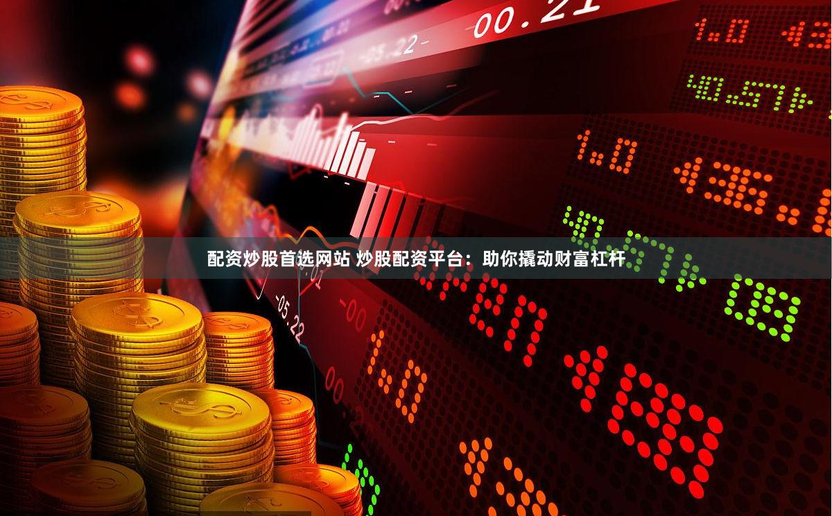配资炒股首选网站 炒股配资平台：助你撬动财富杠杆