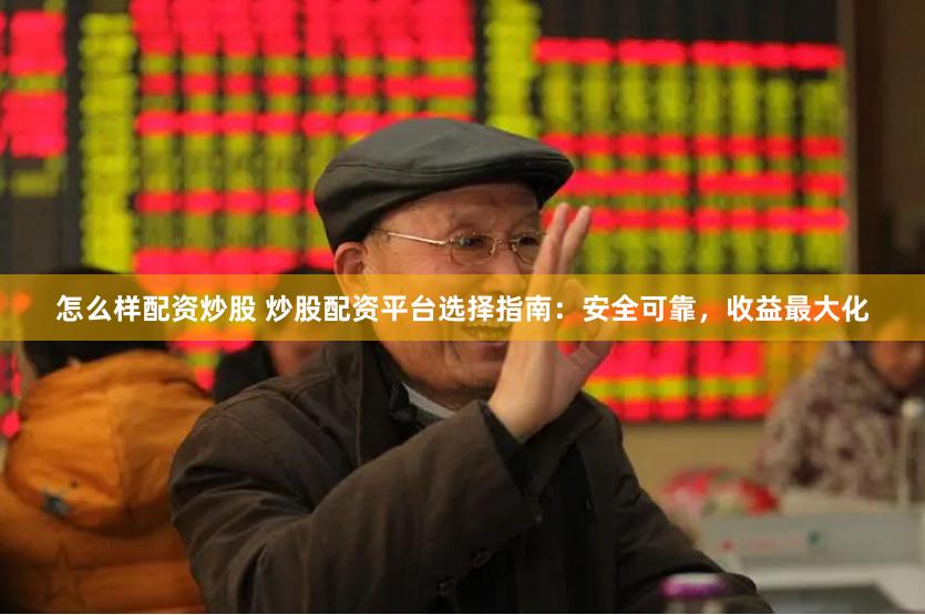 怎么样配资炒股 炒股配资平台选择指南：安全可靠，收益最大化