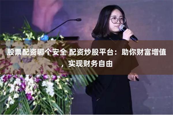 股票配资哪个安全 配资炒股平台：助你财富增值，实现财务自由