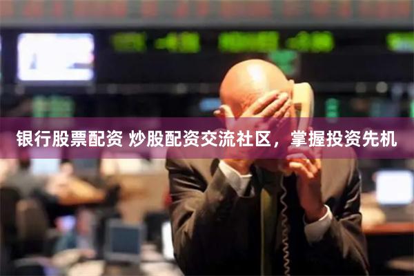 银行股票配资 炒股配资交流社区，掌握投资先机