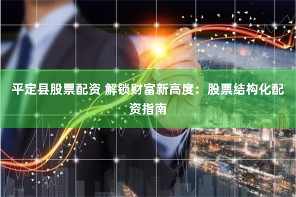 平定县股票配资 解锁财富新高度：股票结构化配资指南