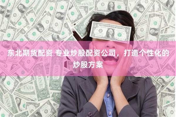 东北期货配资 专业炒股配资公司，打造个性化的炒股方案