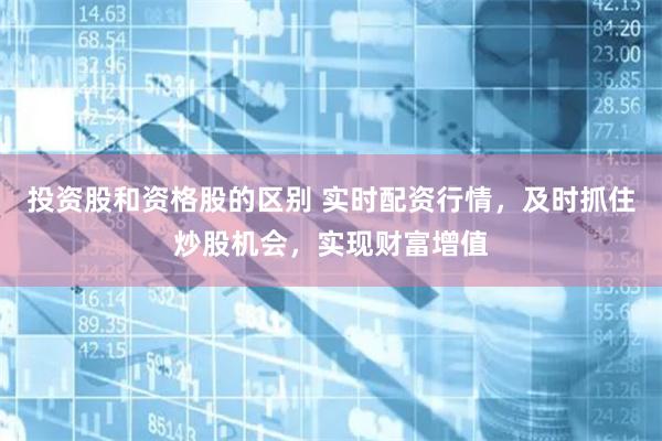 投资股和资格股的区别 实时配资行情，及时抓住炒股机会，实现财富增值