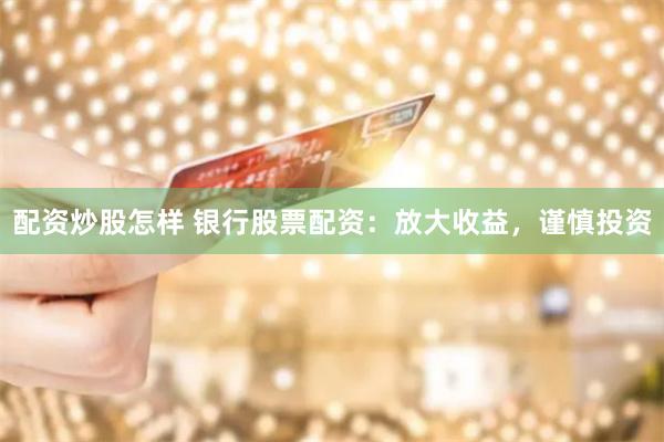配资炒股怎样 银行股票配资：放大收益，谨慎投资