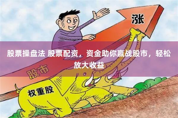 股票操盘法 股票配资，资金助你赢战股市，轻松放大收益