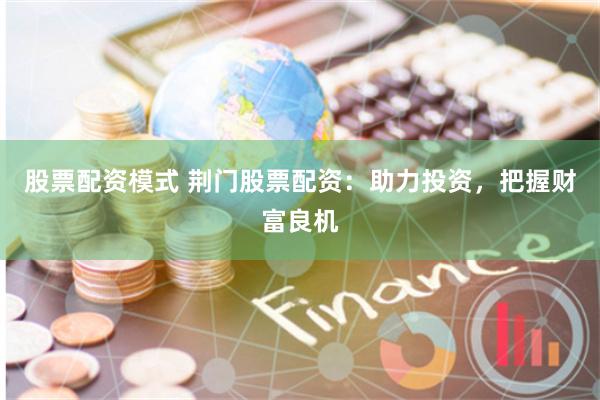 股票配资模式 荆门股票配资：助力投资，把握财富良机
