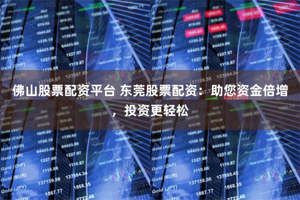 佛山股票配资平台 东莞股票配资：助您资金倍增，投资更轻松