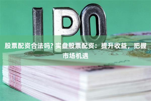 股票配资合法吗? 实盘股票配资：提升收益，把握市场机遇