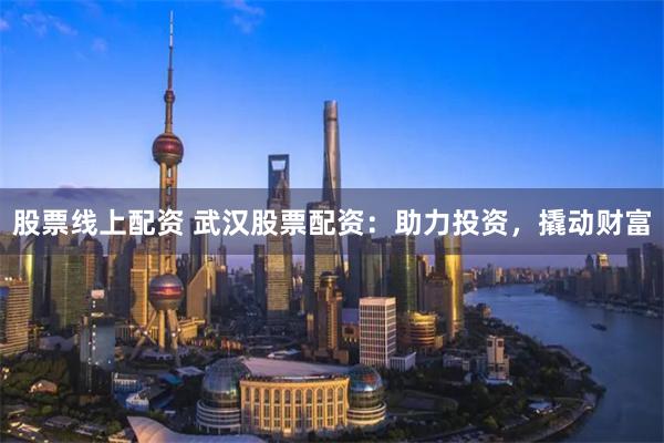 股票线上配资 武汉股票配资：助力投资，撬动财富