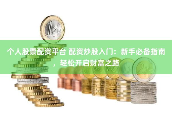 个人股票配资平台 配资炒股入门：新手必备指南，轻松开启财富之路