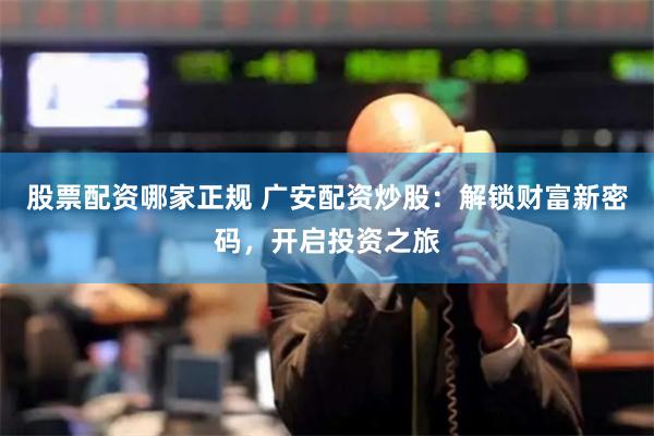 股票配资哪家正规 广安配资炒股:解锁财富新密码,开启投资之旅