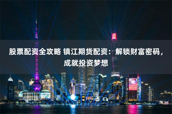 股票配资全攻略 镇江期货配资:解锁财富密码,成就投资梦想