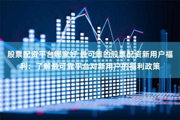 股票配资平台哪家好 最可靠的股票配资新用户福利:了解最可靠平台对新用户的福利政策