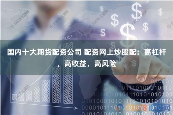 国内十大期货配资公司 配资网上炒股配：高杠杆，高收益，高风险