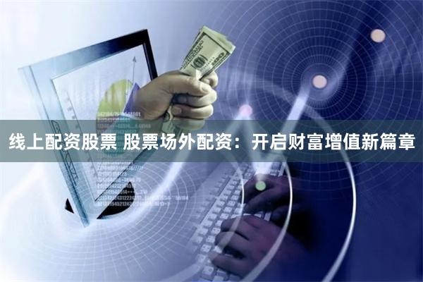 线上配资股票 股票场外配资:开启财富增值新篇章