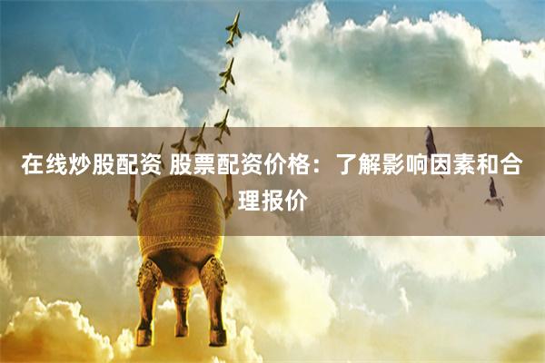 在线炒股配资 股票配资价格：了解影响因素和合理报价