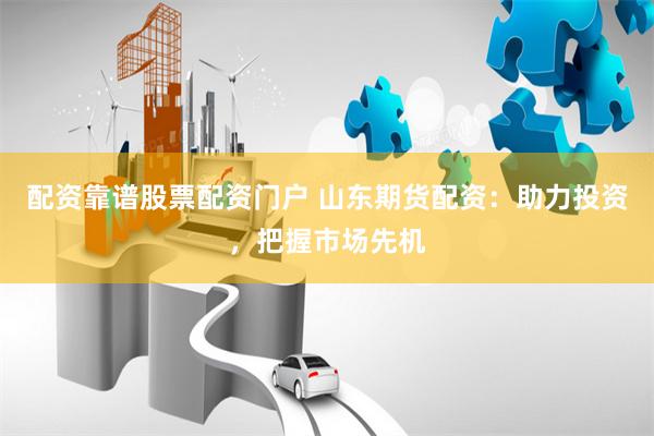 配资靠谱股票配资门户 山东期货配资：助力投资，把握市场先机
