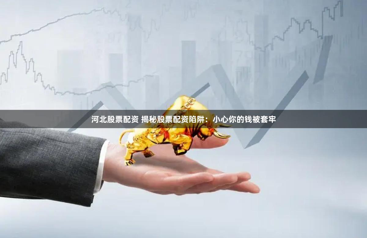 河北股票配资 揭秘股票配资陷阱：小心你的钱被套牢
