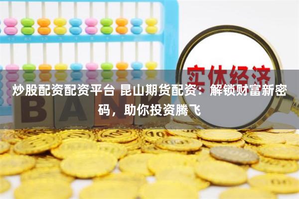 炒股配资配资平台 昆山期货配资：解锁财富新密码，助你投资腾飞