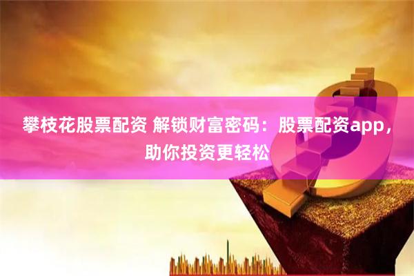 攀枝花股票配资 解锁财富密码：股票配资app，助你投资更轻松