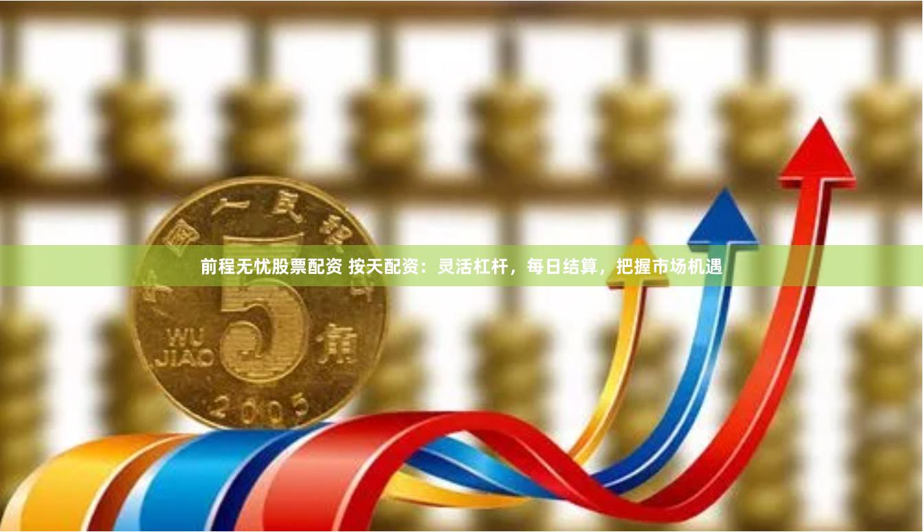 前程无忧股票配资 按天配资：灵活杠杆，每日结算，把握市场机遇