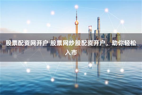 股票配资网开户 股票网炒股配资开户，助你轻松入市