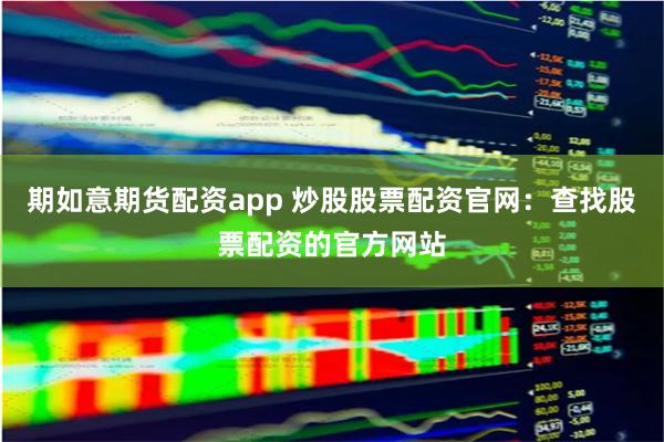 期如意期货配资app 炒股股票配资官网：查找股票配资的官方网站