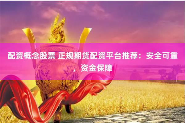 配资概念股票 正规期货配资平台推荐：安全可靠，资金保障