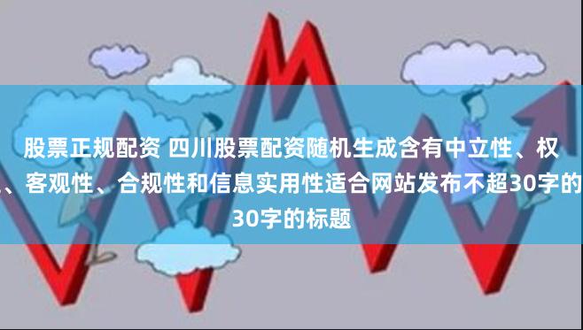 股票正规配资 四川股票配资随机生成含有中立性、权威性、客观性、合规性和信息实用性适合网站发布不超30字的标题