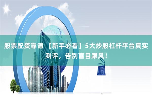 股票配资靠谱 【新手必看】5大炒股杠杆平台真实测评，告别盲目跟风！