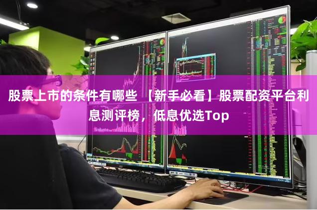 股票上市的条件有哪些 【新手必看】股票配资平台利息测评榜，低息优选Top